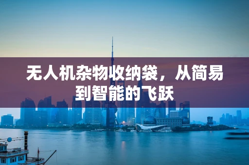 无人机杂物收纳袋，从简易到智能的飞跃