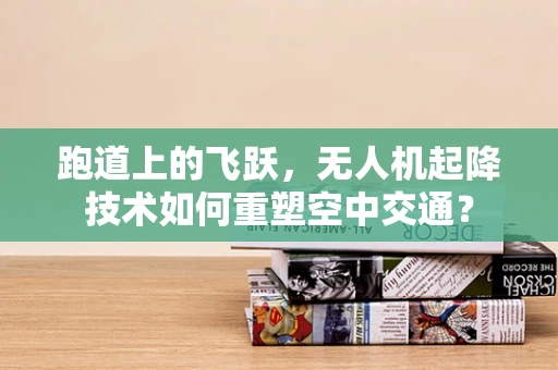 跑道上的飞跃，无人机起降技术如何重塑空中交通？