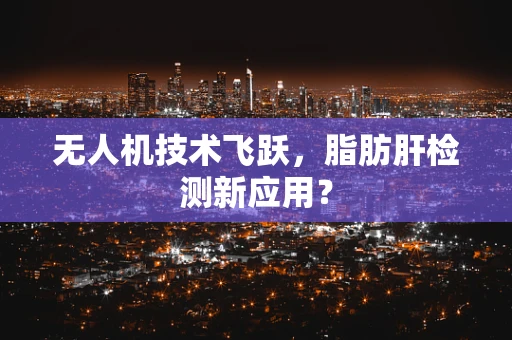 无人机技术飞跃，脂肪肝检测新应用？