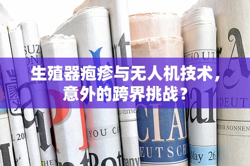 生殖器疱疹与无人机技术，意外的跨界挑战？