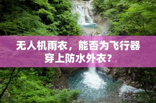 无人机雨衣，能否为飞行器穿上防水外衣？