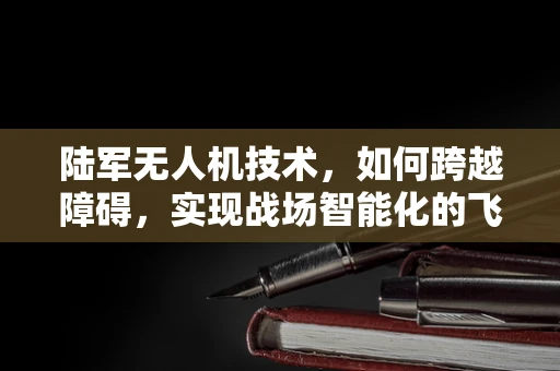陆军无人机技术，如何跨越障碍，实现战场智能化的飞跃？