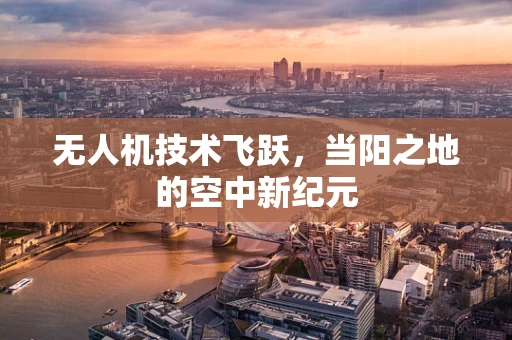 无人机技术飞跃，当阳之地的空中新纪元