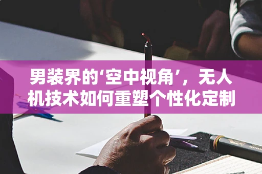 男装界的‘空中视角’，无人机技术如何重塑个性化定制？