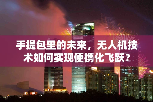 手提包里的未来，无人机技术如何实现便携化飞跃？