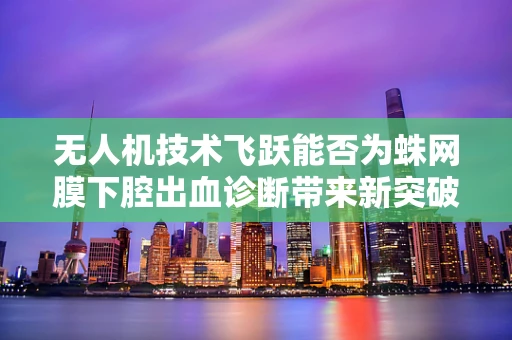 无人机技术飞跃能否为蛛网膜下腔出血诊断带来新突破？