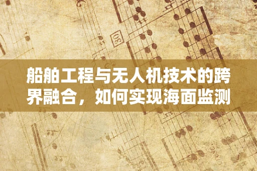船舶工程与无人机技术的跨界融合，如何实现海面监测的智能化飞跃？