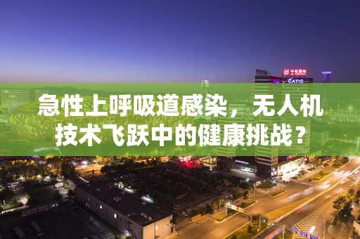 急性上呼吸道感染，无人机技术飞跃中的健康挑战？