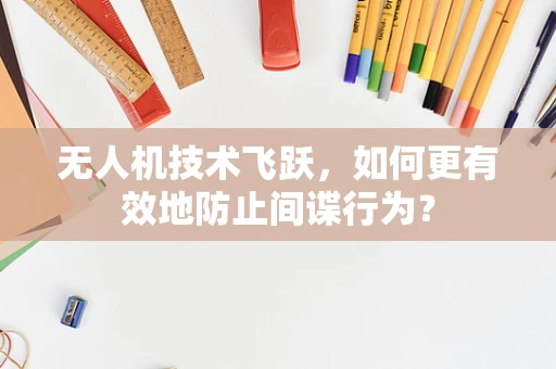 无人机技术飞跃，如何更有效地防止间谍行为？