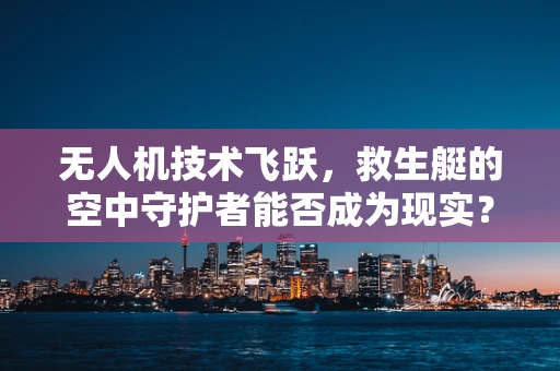 无人机技术飞跃，救生艇的空中守护者能否成为现实？