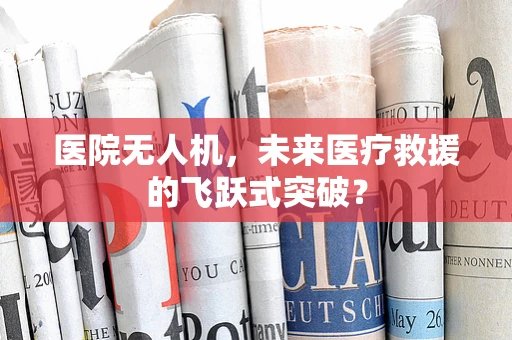 医院无人机，未来医疗救援的飞跃式突破？
