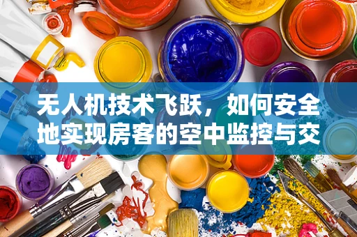 无人机技术飞跃，如何安全地实现房客的空中监控与交付？