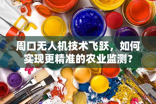 周口无人机技术飞跃，如何实现更精准的农业监测？