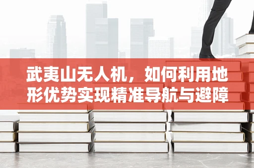 武夷山无人机，如何利用地形优势实现精准导航与避障？