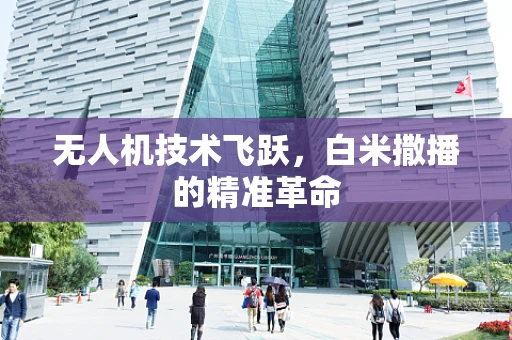 无人机技术飞跃，白米撒播的精准革命