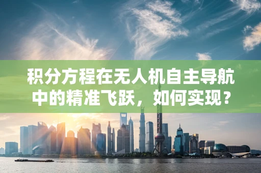 积分方程在无人机自主导航中的精准飞跃，如何实现？