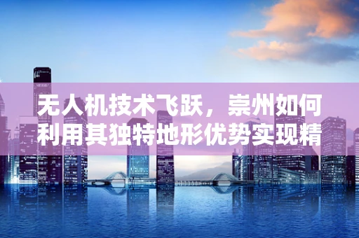 无人机技术飞跃，崇州如何利用其独特地形优势实现精准农业新突破？