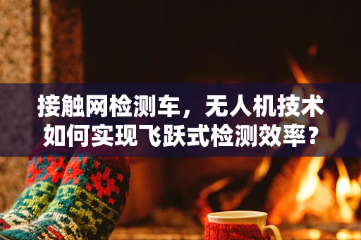 接触网检测车，无人机技术如何实现飞跃式检测效率？