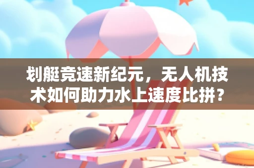 划艇竞速新纪元，无人机技术如何助力水上速度比拼？