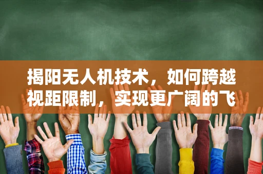 揭阳无人机技术，如何跨越视距限制，实现更广阔的飞行自由？