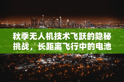 秋季无人机技术飞跃的隐秘挑战，长距离飞行中的电池续航与热管理