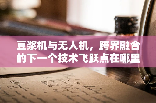 豆浆机与无人机，跨界融合的下一个技术飞跃点在哪里？