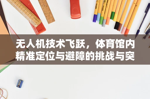 无人机技术飞跃，体育馆内精准定位与避障的挑战与突破