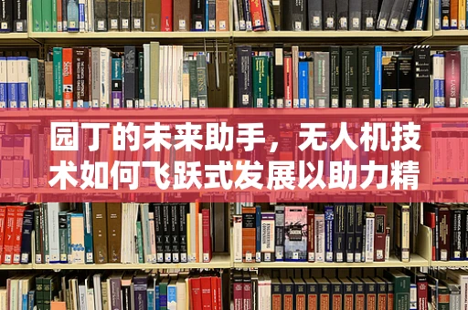 园丁的未来助手，无人机技术如何飞跃式发展以助力精准园艺？