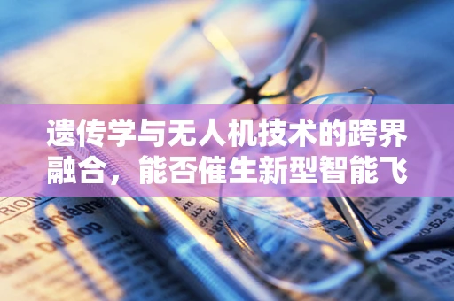 遗传学与无人机技术的跨界融合，能否催生新型智能飞行器？