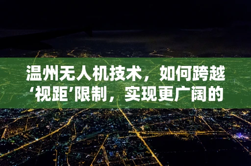 温州无人机技术，如何跨越‘视距’限制，实现更广阔的飞行自由？