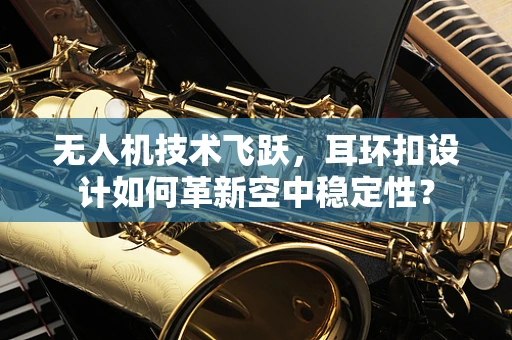 无人机技术飞跃，耳环扣设计如何革新空中稳定性？