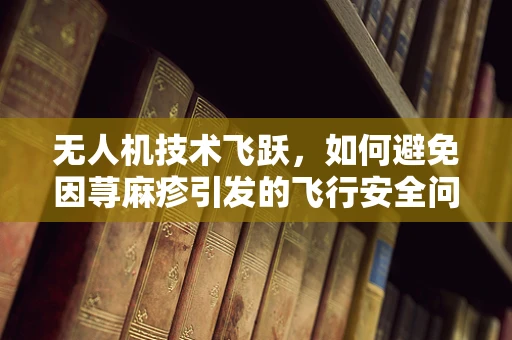 无人机技术飞跃，如何避免因荨麻疹引发的飞行安全问题？