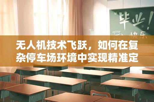 无人机技术飞跃，如何在复杂停车场环境中实现精准定位？