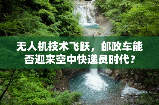 无人机技术飞跃，邮政车能否迎来空中快递员时代？