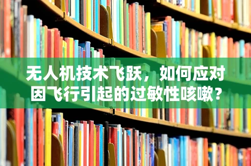 无人机技术飞跃，如何应对因飞行引起的过敏性咳嗽？