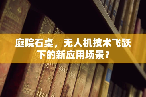 庭院石桌，无人机技术飞跃下的新应用场景？