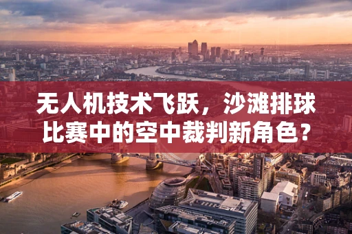 无人机技术飞跃，沙滩排球比赛中的空中裁判新角色？