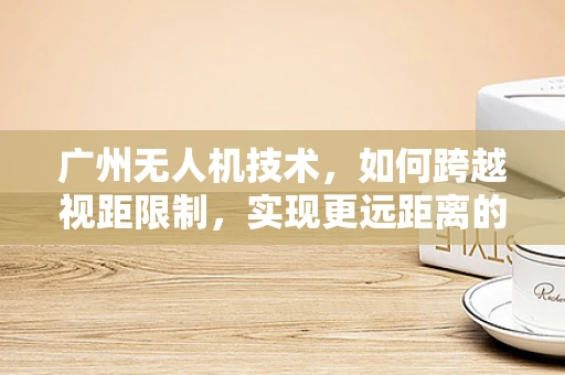广州无人机技术，如何跨越视距限制，实现更远距离的自主飞行？