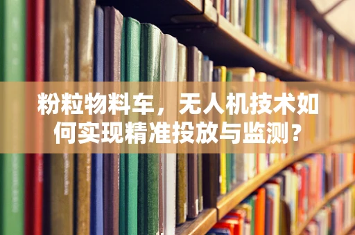 粉粒物料车，无人机技术如何实现精准投放与监测？