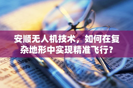 安顺无人机技术，如何在复杂地形中实现精准飞行？