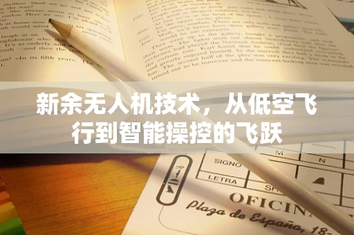 新余无人机技术，从低空飞行到智能操控的飞跃