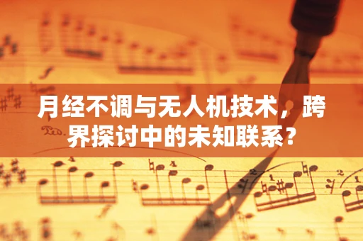 月经不调与无人机技术，跨界探讨中的未知联系？