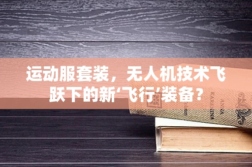 运动服套装，无人机技术飞跃下的新‘飞行’装备？