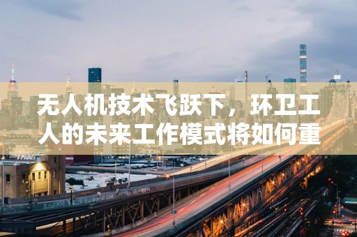 无人机技术飞跃下，环卫工人的未来工作模式将如何重塑？