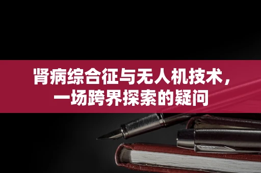 肾病综合征与无人机技术，一场跨界探索的疑问
