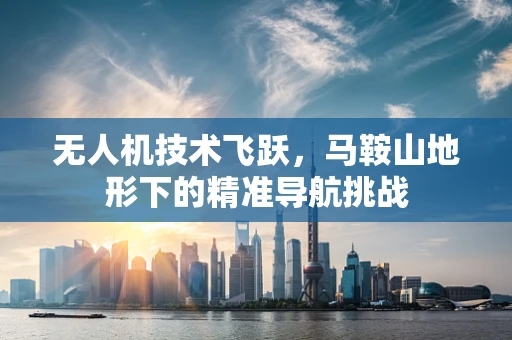 无人机技术飞跃，马鞍山地形下的精准导航挑战