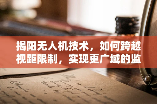 揭阳无人机技术，如何跨越视距限制，实现更广域的监控与作业？