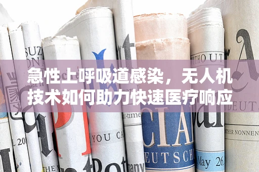 急性上呼吸道感染，无人机技术如何助力快速医疗响应？
