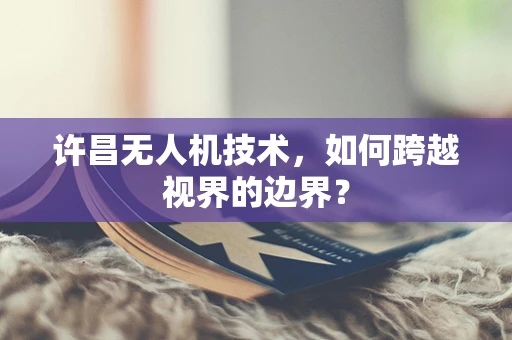 许昌无人机技术，如何跨越视界的边界？