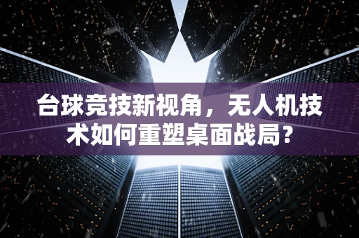 台球竞技新视角，无人机技术如何重塑桌面战局？